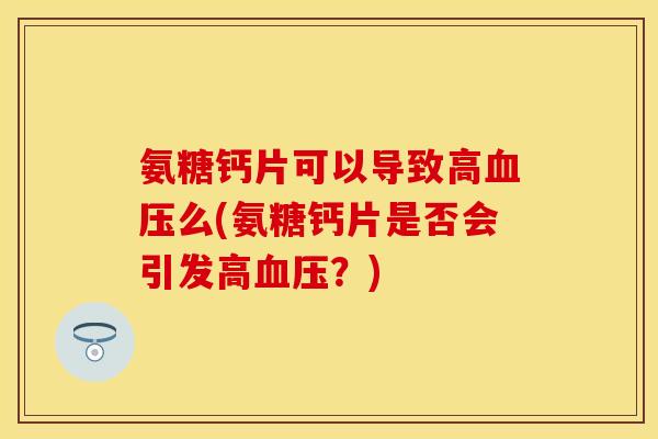 氨糖钙片可以导致高血压么(氨糖钙片是否会引发高血压？)