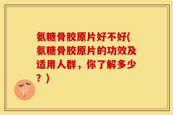 氨糖骨胶原片好不好(氨糖骨胶原片的功效及适用人群，你了解多少？)