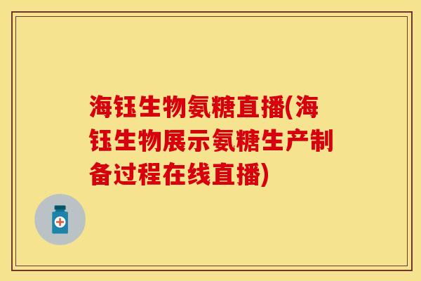 海钰生物氨糖直播(海钰生物展示氨糖生产制备过程在线直播)