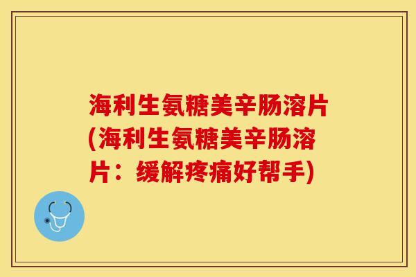 海利生氨糖美辛肠溶片(海利生氨糖美辛肠溶片：缓解疼痛好帮手)
