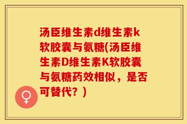 汤臣维生素d维生素k软胶囊与氨糖(汤臣维生素D维生素K软胶囊与氨糖药效相似，是否可替代？)