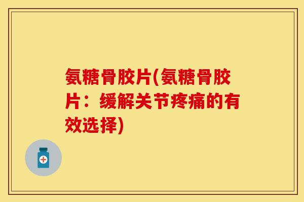 氨糖骨胶片(氨糖骨胶片：缓解关节疼痛的有效选择)