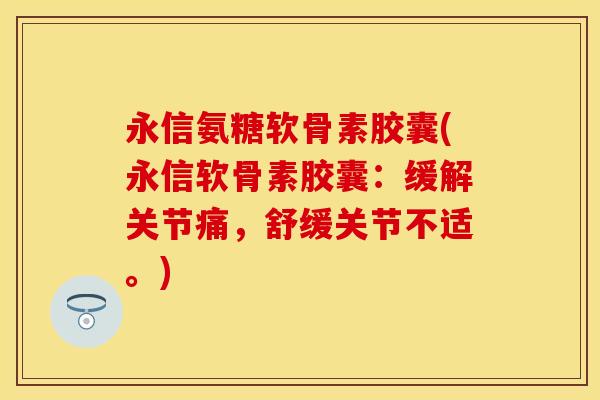 永信氨糖软骨素胶囊(永信软骨素胶囊：缓解关节痛，舒缓关节不适。)