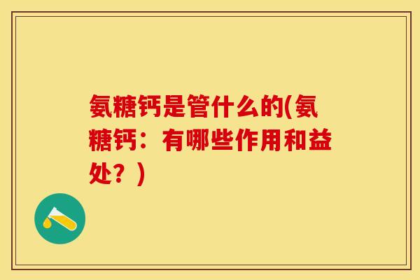 氨糖钙是管什么的(氨糖钙：有哪些作用和益处？)