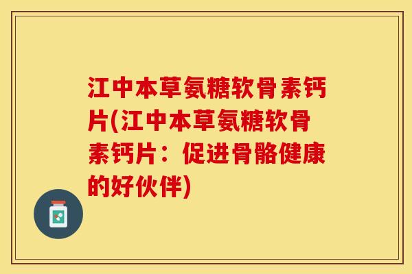 江中本草氨糖软骨素钙片(江中本草氨糖软骨素钙片：促进骨骼健康的好伙伴)
