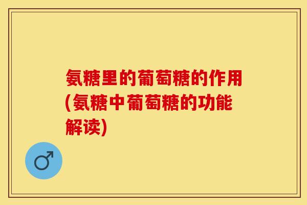氨糖里的葡萄糖的作用(氨糖中葡萄糖的功能解读)