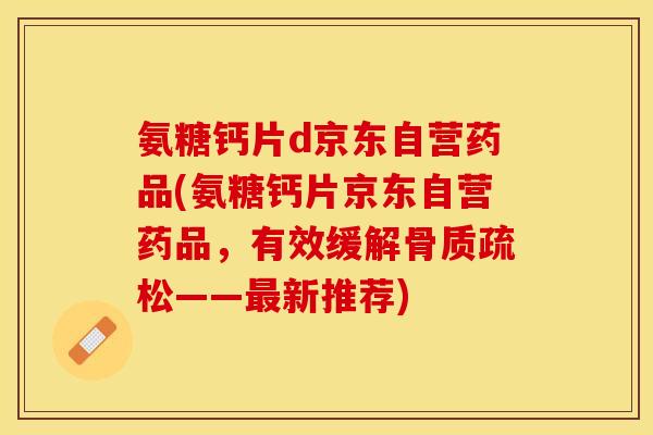 氨糖钙片d京东自营药品(氨糖钙片京东自营药品，有效缓解骨质疏松——最新推荐)