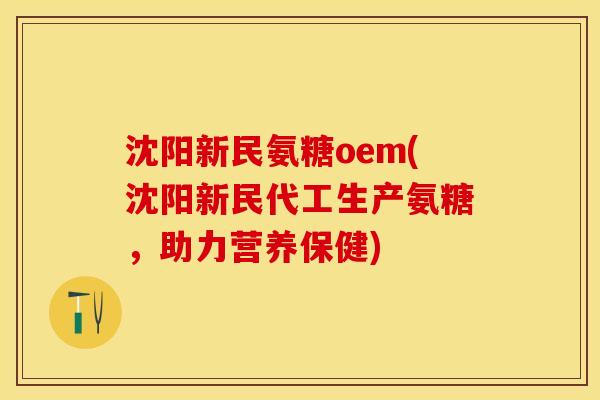 沈阳新民氨糖oem(沈阳新民代工生产氨糖，助力营养保健)