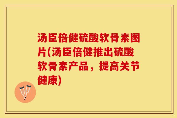 汤臣倍健硫酸软骨素图片(汤臣倍健推出硫酸软骨素产品，提高关节健康)