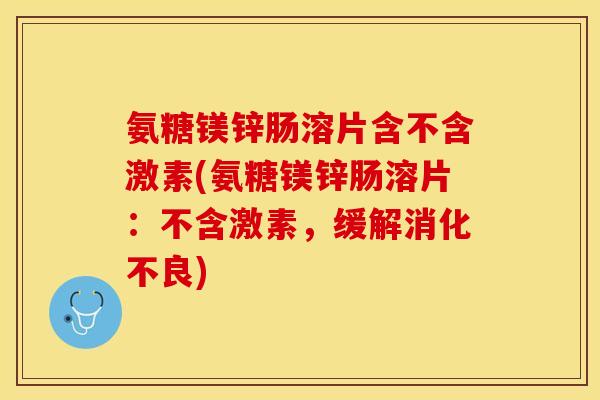 氨糖镁锌肠溶片含不含激素(氨糖镁锌肠溶片：不含激素，缓解消化不良)