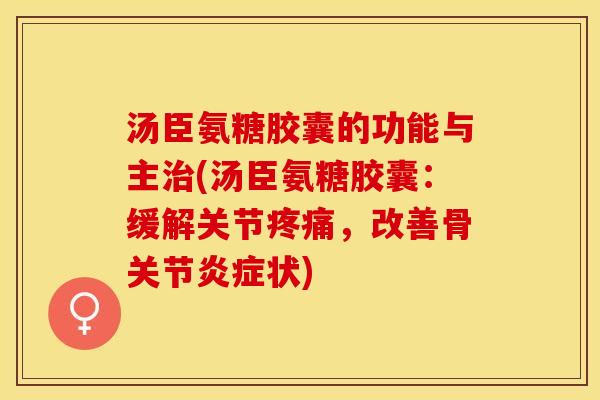 汤臣氨糖胶囊的功能与主治(汤臣氨糖胶囊：缓解关节疼痛，改善骨关节炎症状)