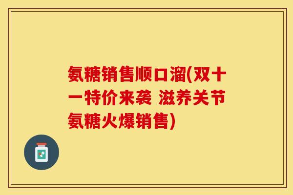 氨糖销售顺口溜(双十一特价来袭 滋养关节氨糖火爆销售)