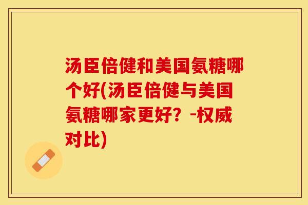 汤臣倍健和美国氨糖哪个好(汤臣倍健与美国氨糖哪家更好？-权威对比)