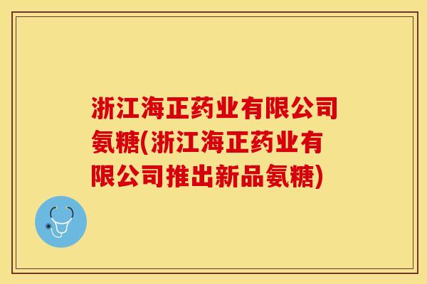 浙江海正药业有限公司氨糖(浙江海正药业有限公司推出新品氨糖)