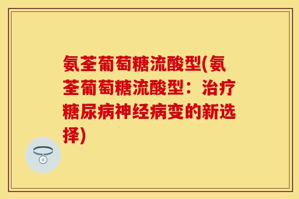 氨荃葡萄糖流酸型(氨荃葡萄糖流酸型：治疗糖尿病神经病变的新选择)