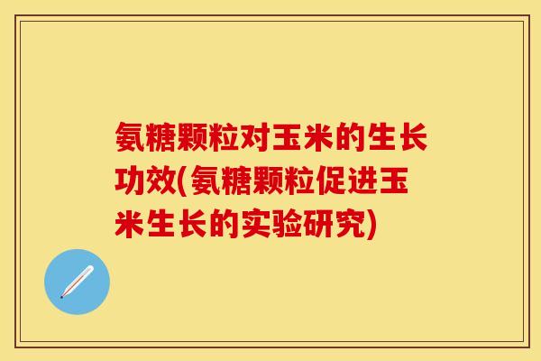 氨糖颗粒对玉米的生长功效(氨糖颗粒促进玉米生长的实验研究)