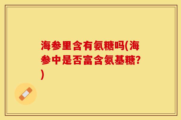 海参里含有氨糖吗(海参中是否富含氨基糖？)