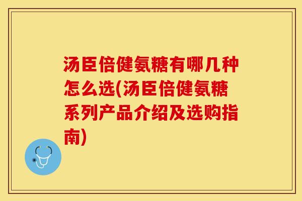 汤臣倍健氨糖有哪几种怎么选(汤臣倍健氨糖系列产品介绍及选购指南)
