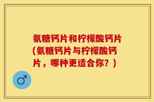 氨糖钙片和柠檬酸钙片(氨糖钙片与柠檬酸钙片，哪种更适合你？)