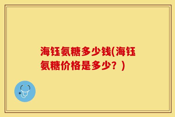 海钰氨糖多少钱(海钰氨糖价格是多少？)