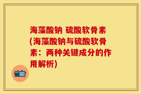 海藻酸钠 硫酸软骨素(海藻酸钠与硫酸软骨素：两种关键成分的作用解析)