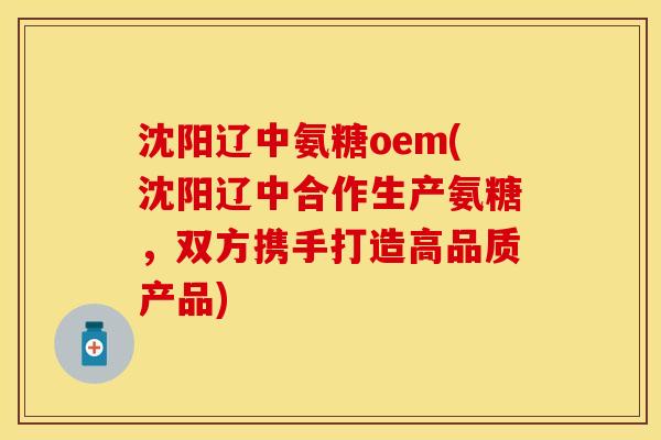 沈阳辽中氨糖oem(沈阳辽中合作生产氨糖，双方携手打造高品质产品)