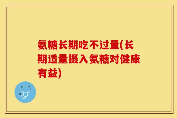 氨糖长期吃不过量(长期适量摄入氨糖对健康有益)