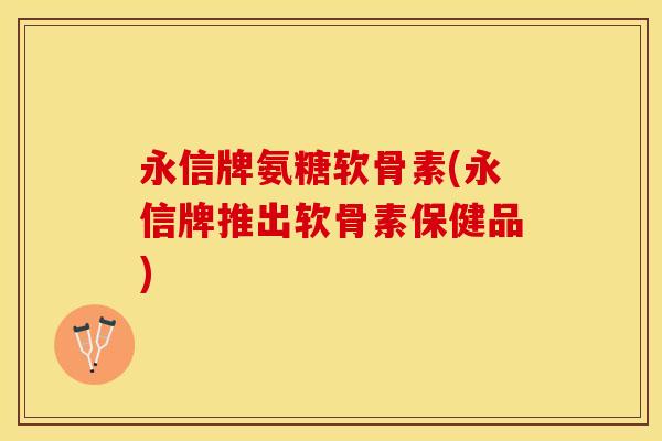 永信牌氨糖软骨素(永信牌推出软骨素保健品)