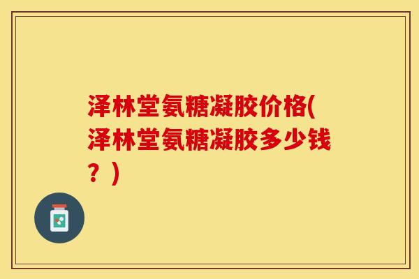 泽林堂氨糖凝胶价格(泽林堂氨糖凝胶多少钱？)