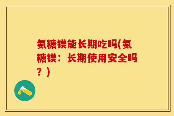 氨糖镁能长期吃吗(氨糖镁：长期使用安全吗？)