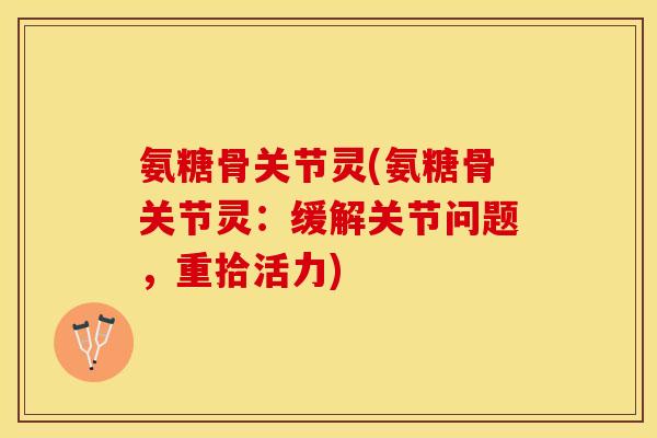 氨糖骨关节灵(氨糖骨关节灵：缓解关节问题，重拾活力)