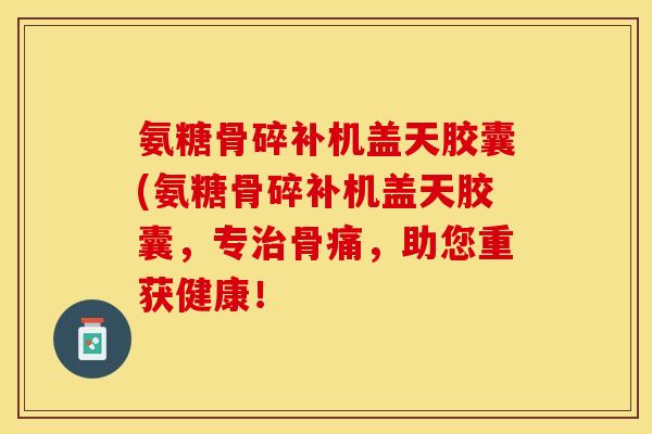 氨糖骨碎补机盖天胶囊(氨糖骨碎补机盖天胶囊，专治骨痛，助您重获健康！
