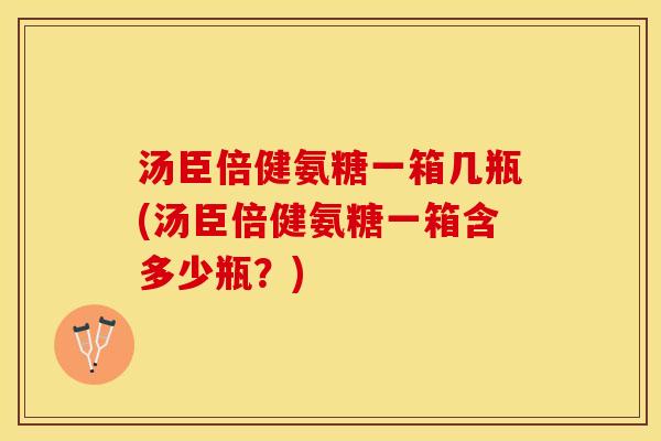 汤臣倍健氨糖一箱几瓶(汤臣倍健氨糖一箱含多少瓶？)