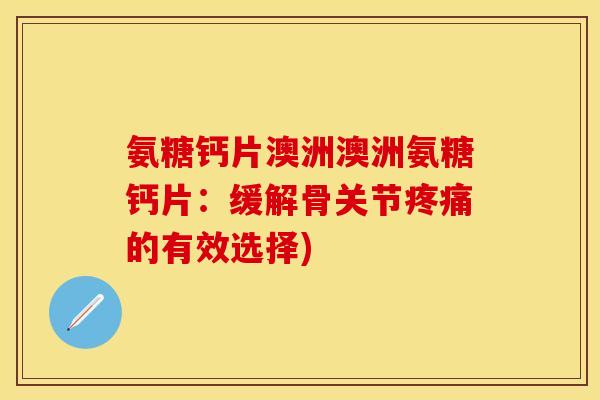 氨糖钙片澳洲澳洲氨糖钙片：缓解骨关节疼痛的有效选择)