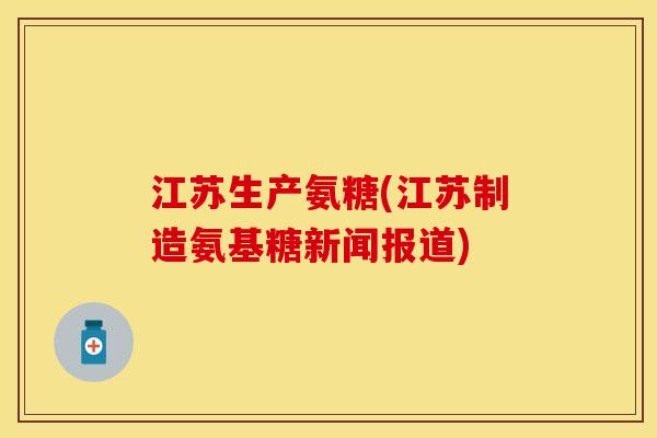 江苏生产氨糖(江苏制造氨基糖新闻报道)