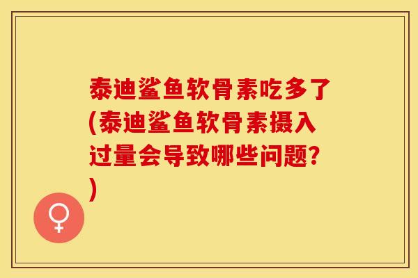 泰迪鲨鱼软骨素吃多了(泰迪鲨鱼软骨素摄入过量会导致哪些问题？)
