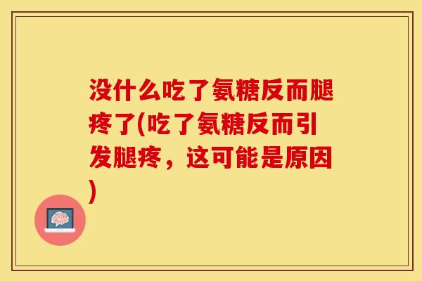 没什么吃了氨糖反而腿疼了(吃了氨糖反而引发腿疼，这可能是原因)