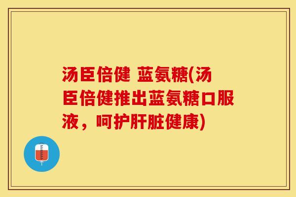 汤臣倍健 蓝氨糖(汤臣倍健推出蓝氨糖口服液，呵护肝脏健康)