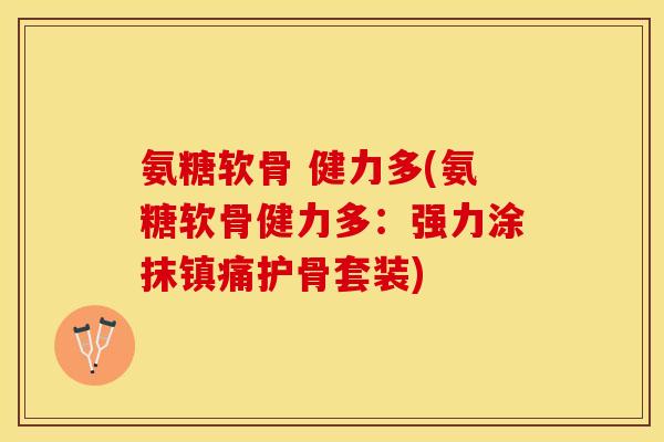 氨糖软骨 健力多(氨糖软骨健力多：强力涂抹镇痛护骨套装)