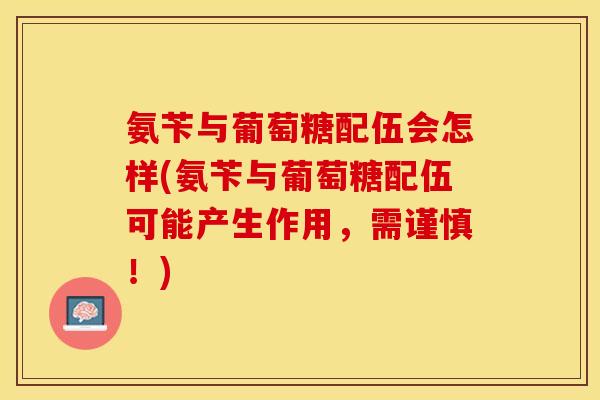 氨苄与葡萄糖配伍会怎样(氨苄与葡萄糖配伍可能产生作用，需谨慎！)