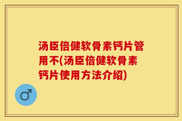 汤臣倍健软骨素钙片管用不(汤臣倍健软骨素钙片使用方法介绍)