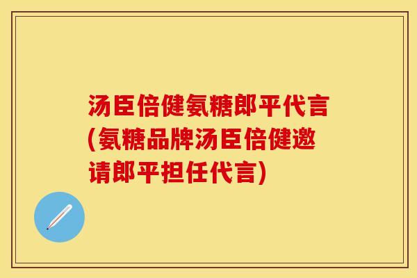 汤臣倍健氨糖郎平代言(氨糖品牌汤臣倍健邀请郎平担任代言)