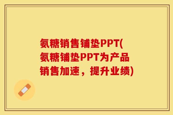 氨糖销售铺垫PPT(氨糖铺垫PPT为产品销售加速，提升业绩)
