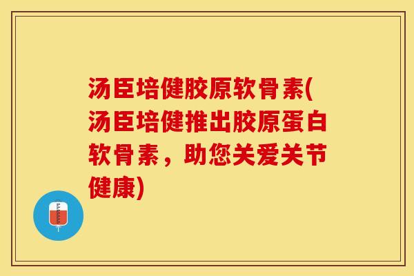 汤臣培健胶原软骨素(汤臣培健推出胶原蛋白软骨素，助您关爱关节健康)