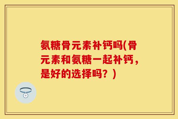 氨糖骨元素补钙吗(骨元素和氨糖一起补钙，是好的选择吗？)