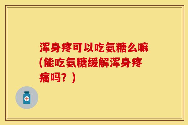 浑身疼可以吃氨糖么嘛(能吃氨糖缓解浑身疼痛吗？)