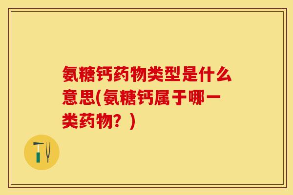 氨糖钙药物类型是什么意思(氨糖钙属于哪一类药物?)-第1张图片-关节保镖 氨糖钙药物类型是什么意思(氨糖钙属于哪一类药物?)-第1张图片-关节保镖