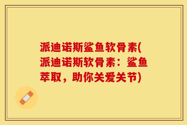 派迪诺斯鲨鱼软骨素(派迪诺斯软骨素：鲨鱼萃取，助你关爱关节)