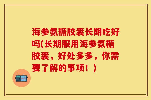 海参氨糖胶囊长期吃好吗(长期服用海参氨糖胶囊，好处多多，你需要了解的事项！)