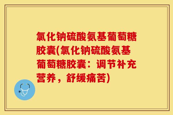 氯化钠硫酸氨基葡萄糖胶囊(氯化钠硫酸氨基葡萄糖胶囊：调节补充营养，舒缓痛苦)